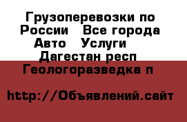 Грузоперевозки по России - Все города Авто » Услуги   . Дагестан респ.,Геологоразведка п.